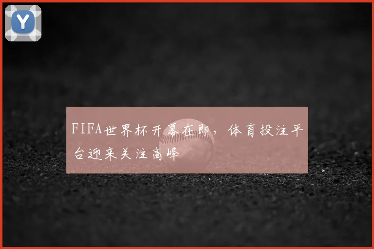 FIFA世界杯开幕在即，体育投注平台迎来关注高峰