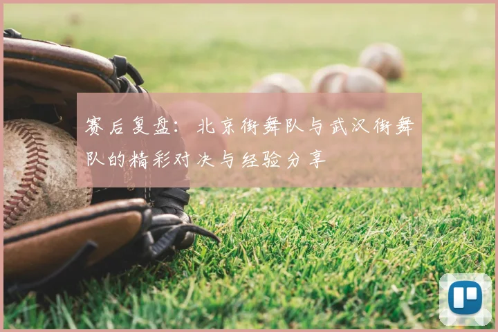赛后复盘：北京街舞队与武汉街舞队的精彩对决与经验分享