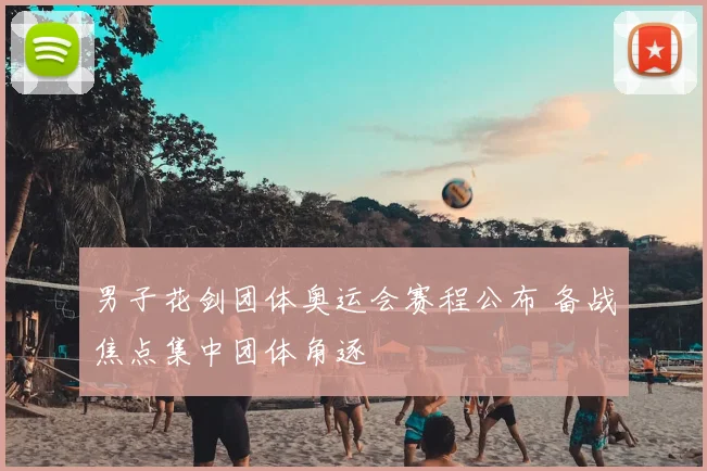 男子花剑团体奥运会赛程公布 备战焦点集中团体角逐