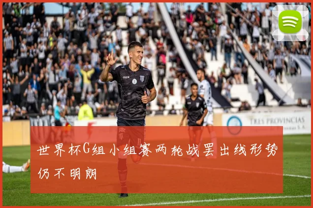 世界杯G组小组赛两轮战罢出线形势仍不明朗