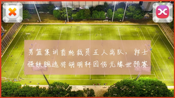 男篮集训首轮裁员五人离队，郭士强铁腕选将胡明轩因伤无缘世预赛冲刺