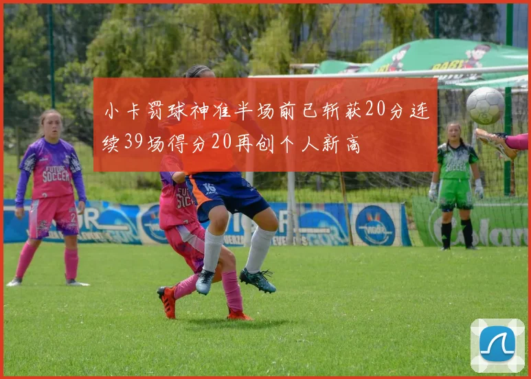 小卡罚球神准半场前已斩获20分连续39场得分20再创个人新高