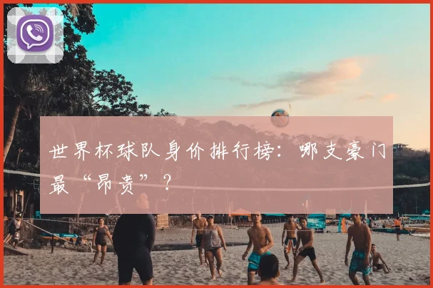 世界杯球队身价排行榜：哪支豪门最“昂贵”？