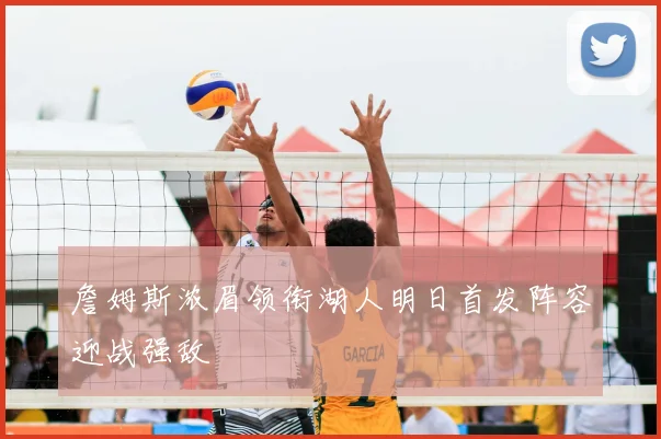詹姆斯浓眉领衔湖人明日首发阵容迎战强敌