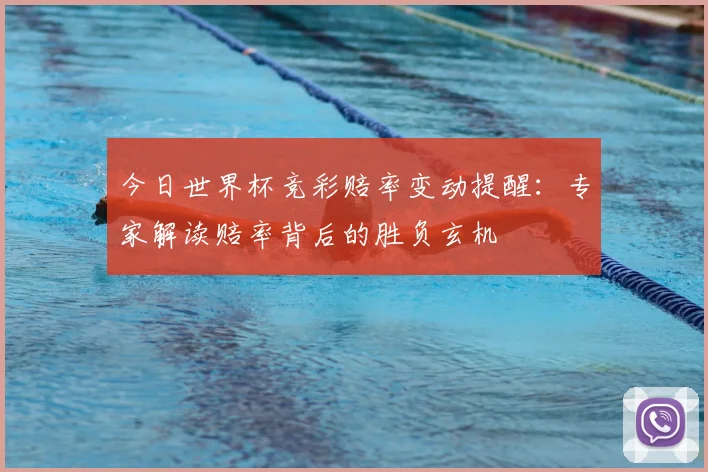 今日世界杯竞彩赔率变动提醒：专家解读赔率背后的胜负玄机