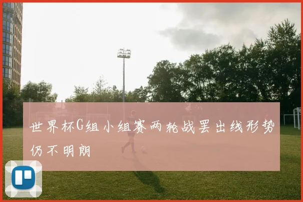 世界杯G组小组赛两轮战罢出线形势仍不明朗