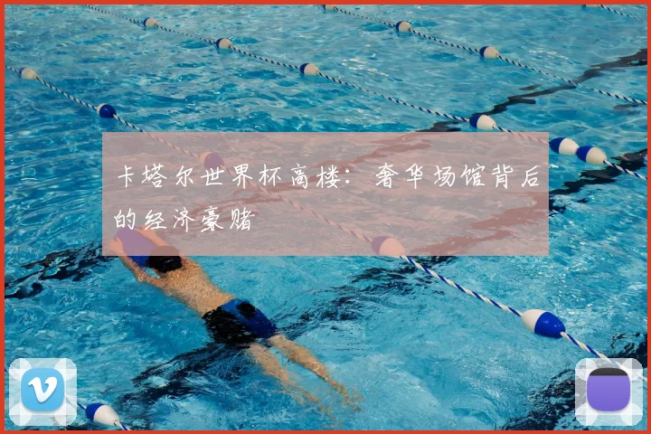 卡塔尔世界杯高楼：奢华场馆背后的经济豪赌