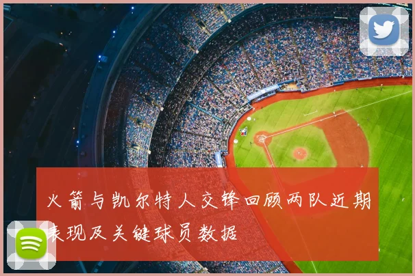 火箭与凯尔特人交锋回顾两队近期表现及关键球员数据