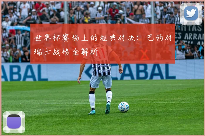 世界杯赛场上的经典对决：巴西对瑞士战绩全解析