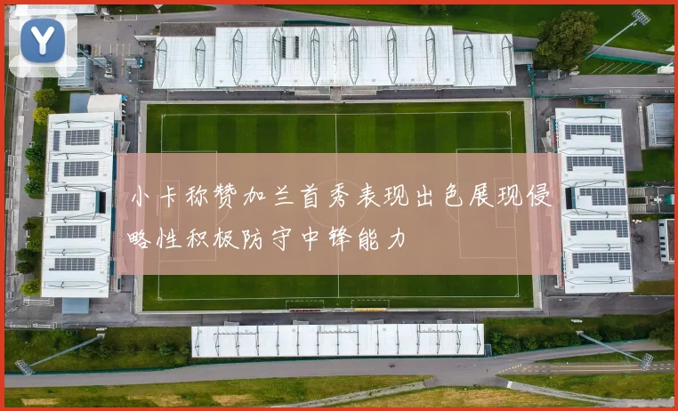 小卡称赞加兰首秀表现出色展现侵略性积极防守中锋能力
