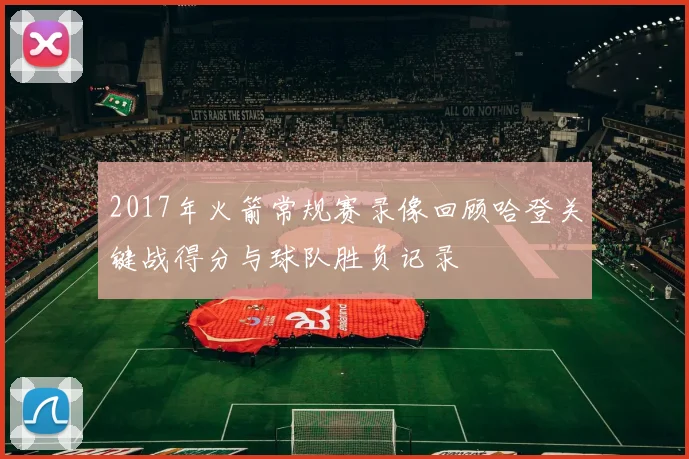 2017年火箭常规赛录像回顾哈登关键战得分与球队胜负记录