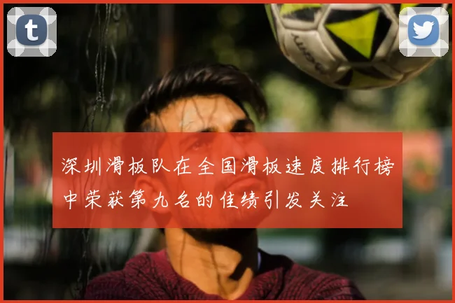 深圳滑板队在全国滑板速度排行榜中荣获第九名的佳绩引发关注