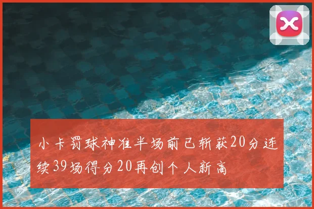 小卡罚球神准半场前已斩获20分连续39场得分20再创个人新高