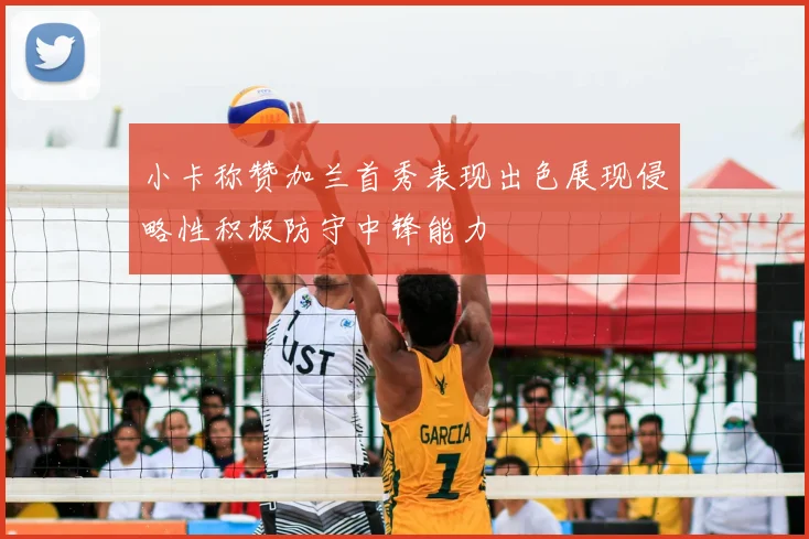 小卡称赞加兰首秀表现出色展现侵略性积极防守中锋能力