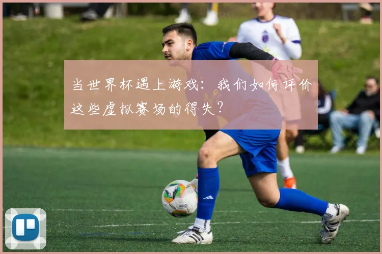 当世界杯遇上游戏：我们如何评价这些虚拟赛场的得失？