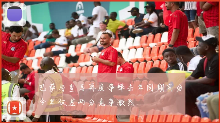 巴萨与皇马再度争锋去年同期同分今年仅差两分竞争激烈