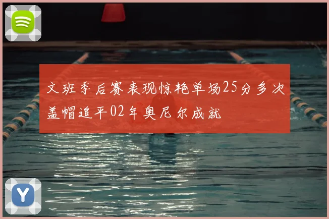 文班季后赛表现惊艳单场25分多次盖帽追平02年奥尼尔成就