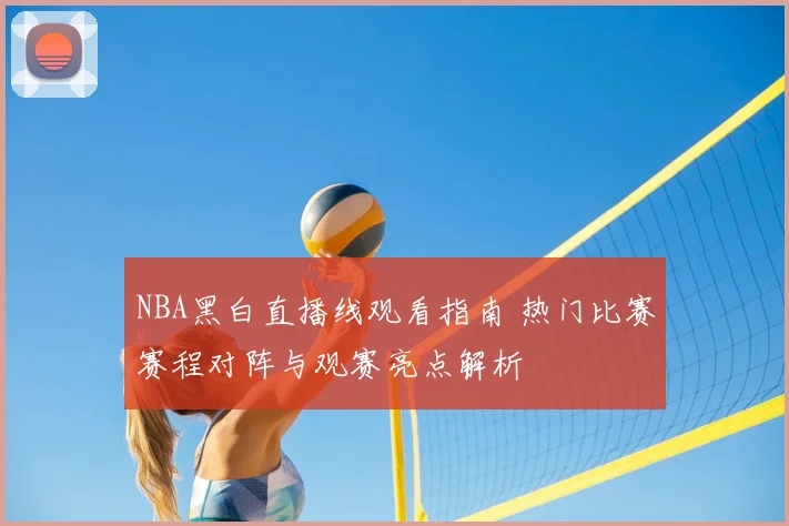 NBA黑白直播线观看指南 热门比赛赛程对阵与观赛亮点解析