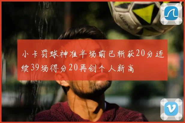 小卡罚球神准半场前已斩获20分连续39场得分20再创个人新高