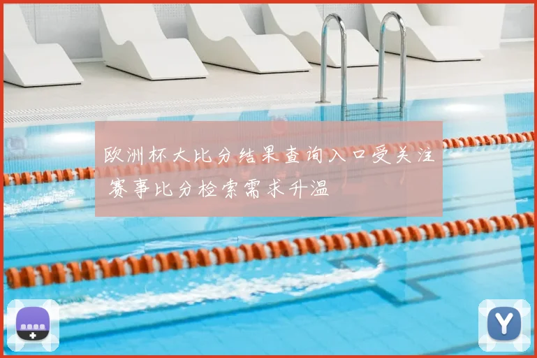 欧洲杯大比分结果查询入口受关注 赛事比分检索需求升温