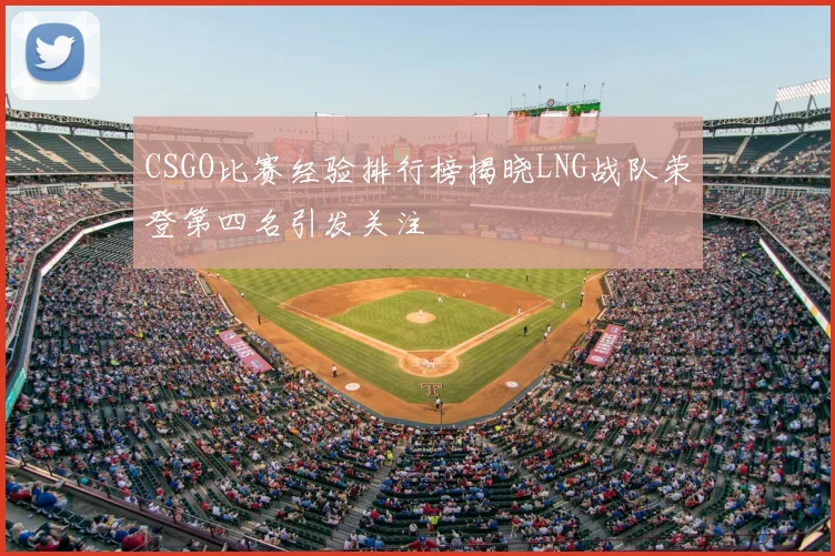 CSGO比赛经验排行榜揭晓LNG战队荣登第四名引发关注
