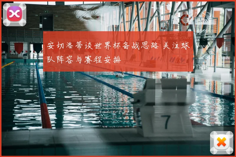 安切洛蒂谈世界杯备战思路 关注球队阵容与赛程安排