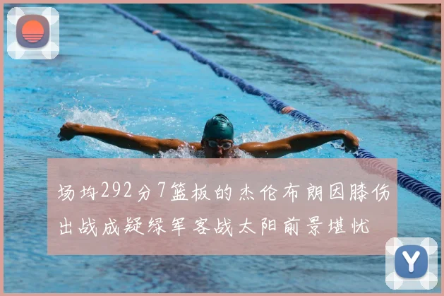 场均292分7篮板的杰伦布朗因膝伤出战成疑绿军客战太阳前景堪忧