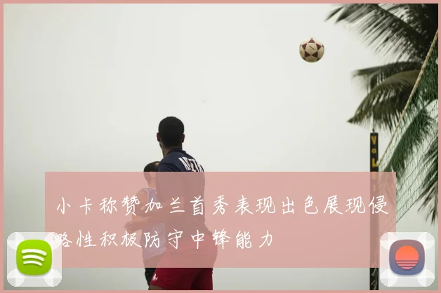 小卡称赞加兰首秀表现出色展现侵略性积极防守中锋能力