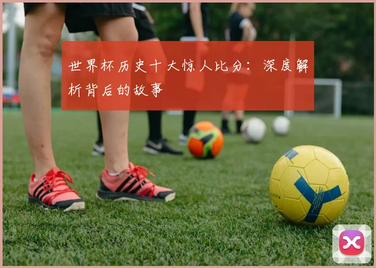 世界杯历史十大惊人比分：深度解析背后的故事