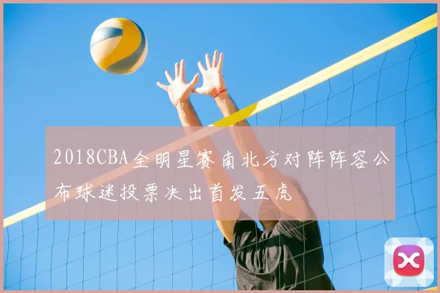 2018CBA全明星赛南北方对阵阵容公布球迷投票决出首发五虎