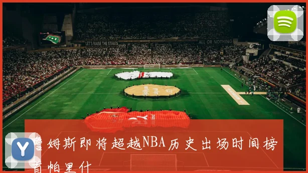 詹姆斯即将超越NBA历史出场时间榜首帕里什