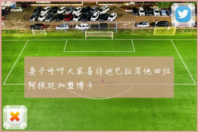 妻子呼吁大家善待迪巴拉若他回归阿根廷加盟博卡