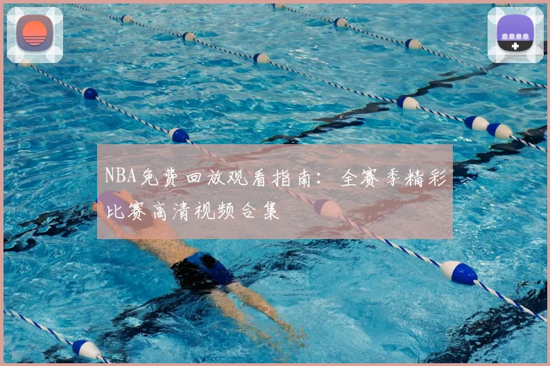 NBA免费回放观看指南：全赛季精彩比赛高清视频合集