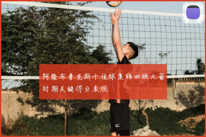 阿隆布鲁克斯十佳球集锦回顾火箭时期关键得分表现