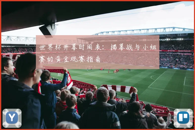 世界杯开幕时间表：揭幕战与小组赛的黄金观赛指南
