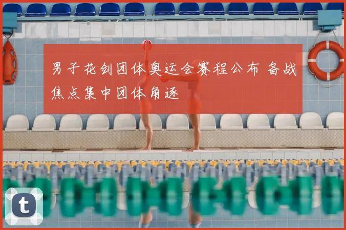 男子花剑团体奥运会赛程公布 备战焦点集中团体角逐