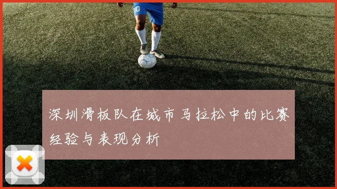深圳滑板队在城市马拉松中的比赛经验与表现分析