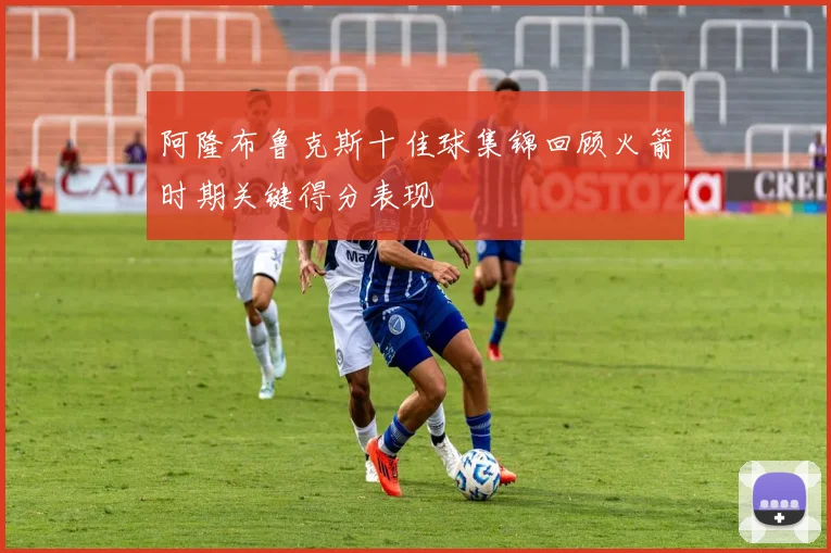 阿隆布鲁克斯十佳球集锦回顾火箭时期关键得分表现