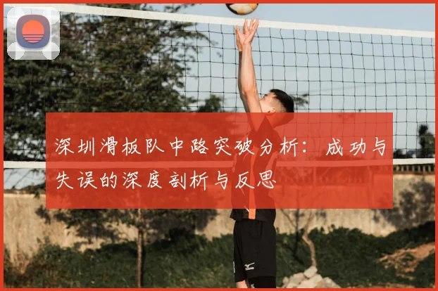 深圳滑板队中路突破分析：成功与失误的深度剖析与反思