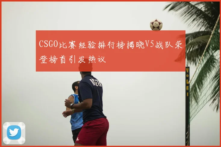 CSGO比赛经验排行榜揭晓V5战队荣登榜首引发热议