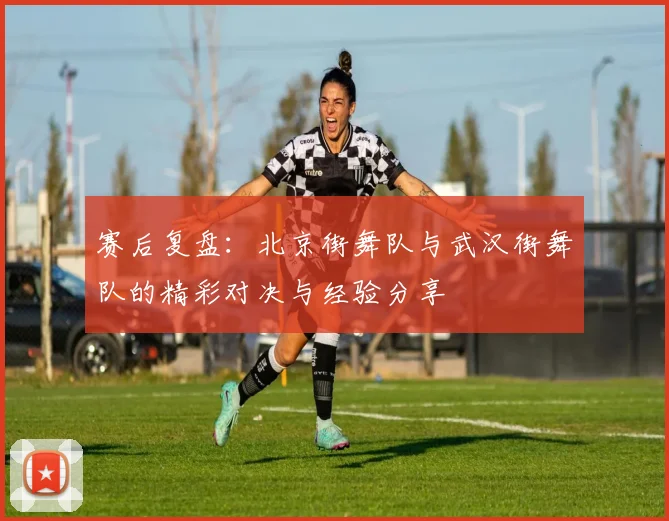 赛后复盘：北京街舞队与武汉街舞队的精彩对决与经验分享
