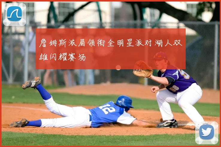 詹姆斯浓眉领衔全明星派对湖人双雄闪耀赛场
