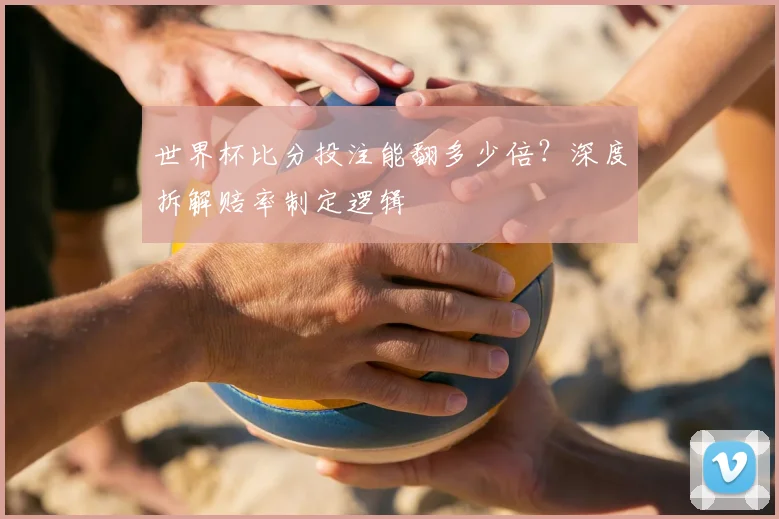世界杯比分投注能翻多少倍？深度拆解赔率制定逻辑