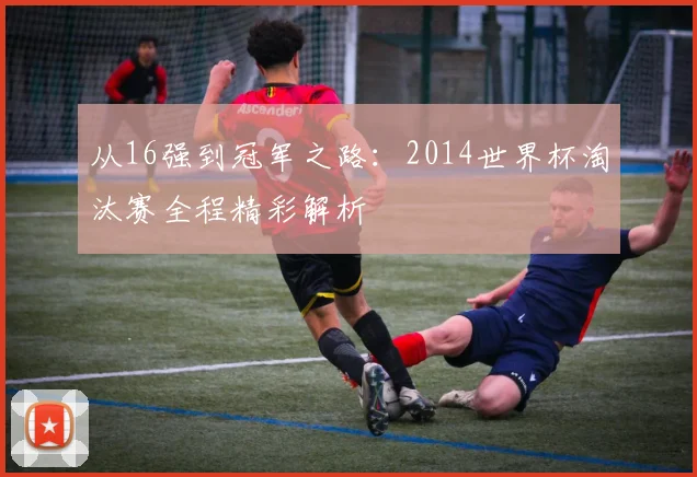 从16强到冠军之路：2014世界杯淘汰赛全程精彩解析