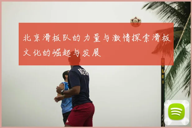 北京滑板队的力量与激情探索滑板文化的崛起与发展