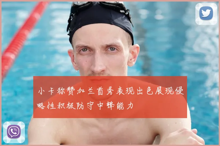 小卡称赞加兰首秀表现出色展现侵略性积极防守中锋能力