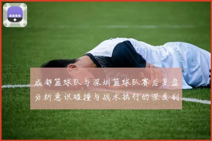成都篮球队与深圳篮球队赛后复盘分析意识碰撞与战术执行的深度剖析