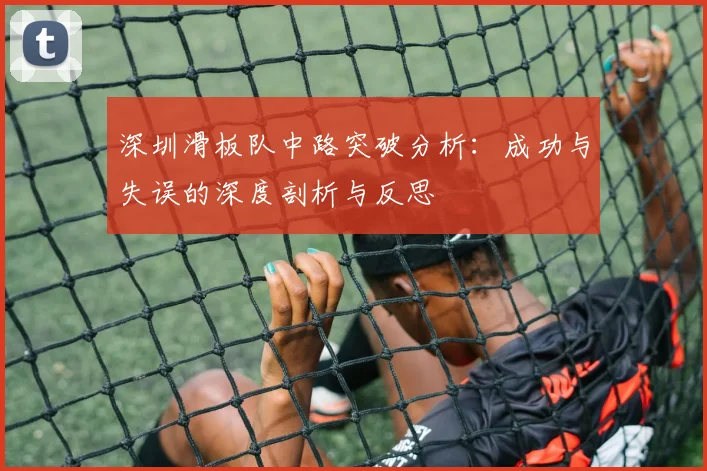 深圳滑板队中路突破分析：成功与失误的深度剖析与反思