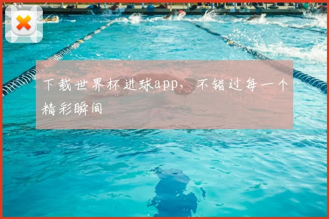 下载世界杯进球app，不错过每一个精彩瞬间
