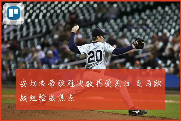 安切洛蒂欧冠次数再受关注 皇马欧战经验成焦点